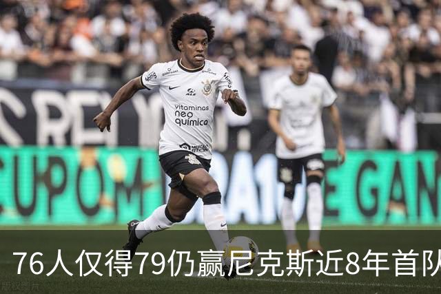 76人仅得79仍赢尼克斯近8年首队 篮网大胜骑士